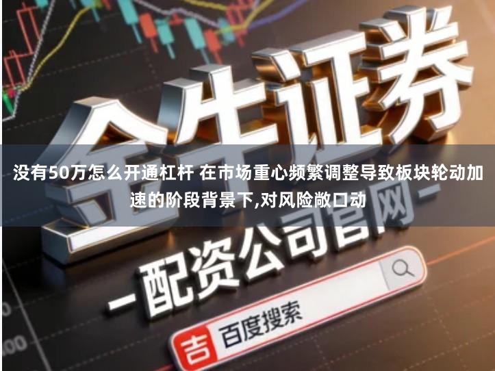 没有50万怎么开通杠杆 在市场重心频繁调整导致板块轮动加速的阶段背景下,对风险敞口动