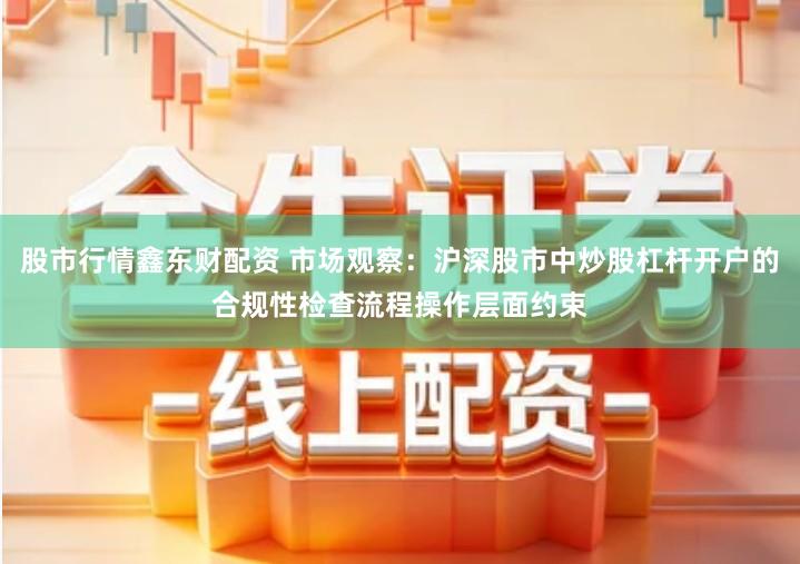 股市行情鑫东财配资 市场观察：沪深股市中炒股杠杆开户的合规性检查流程操作层面约束