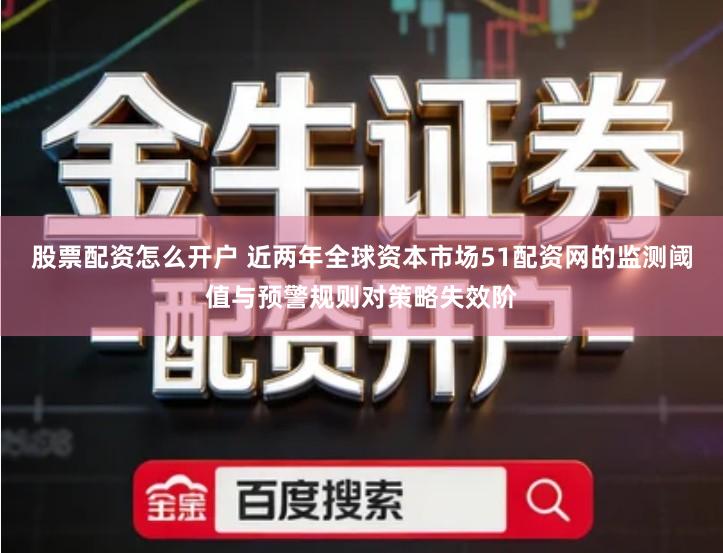 股票配资怎么开户 近两年全球资本市场51配资网的监测阈值与预警规则对策略失效阶