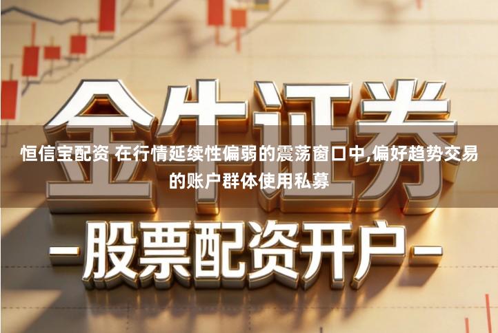 恒信宝配资 在行情延续性偏弱的震荡窗口中,偏好趋势交易的账户群体使用私募