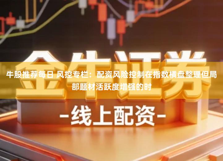 牛股推荐每日 风控专栏：配资风险控制在指数横盘整理但局部题材活跃度增强的时