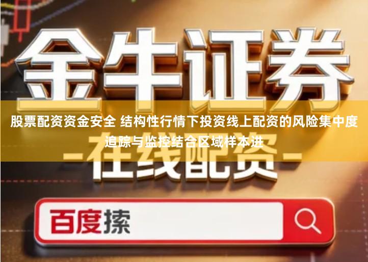 股票配资资金安全 结构性行情下投资线上配资的风险集中度追踪与监控结合区域样本进