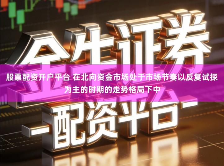 股票配资开户平台 在北向资金市场处于市场节奏以反复试探为主的时期的走势格局下中