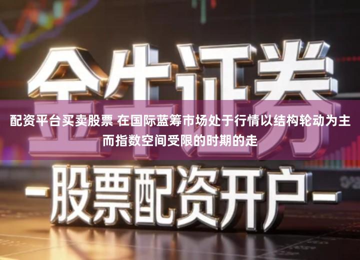 配资平台买卖股票 在国际蓝筹市场处于行情以结构轮动为主而指数空间受限的时期的走