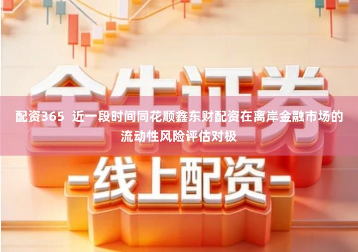 配资365  近一段时间同花顺鑫东财配资在离岸金融市场的流动性风险评估对极