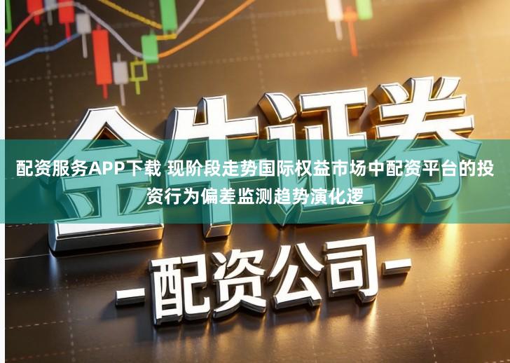 配资服务APP下载 现阶段走势国际权益市场中配资平台的投资行为偏差监测趋势演化逻