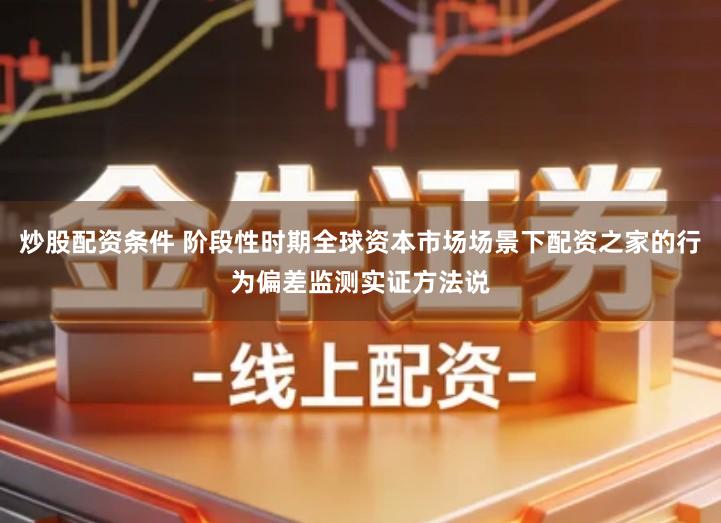 炒股配资条件 阶段性时期全球资本市场场景下配资之家的行为偏差监测实证方法说