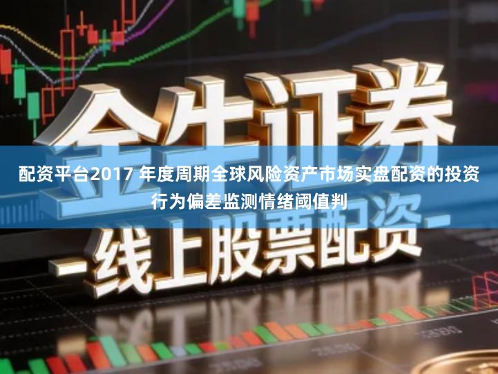 配资平台2017 年度周期全球风险资产市场实盘配资的投资行为偏差监测情绪阈值判