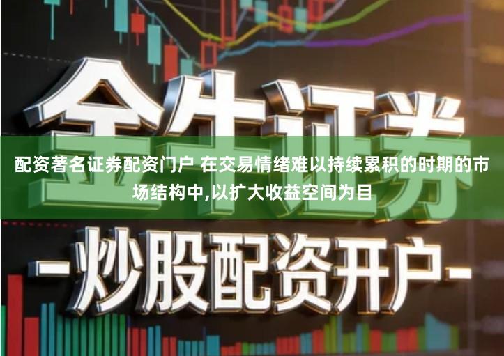 配资著名证券配资门户 在交易情绪难以持续累积的时期的市场结构中,以扩大收益空间为目