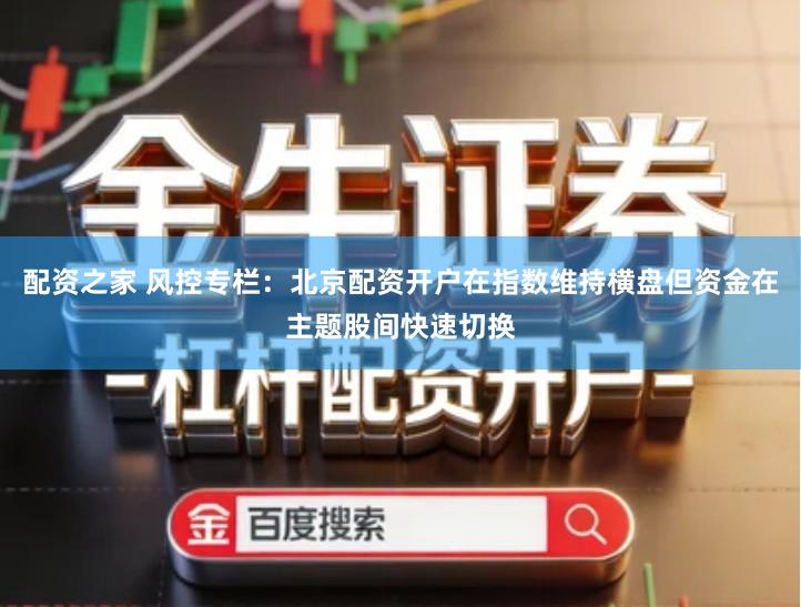 配资之家 风控专栏：北京配资开户在指数维持横盘但资金在主题股间快速切换