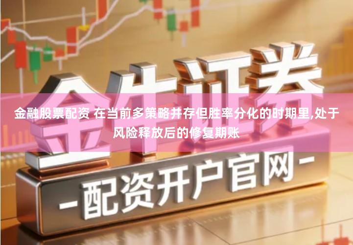 金融股票配资 在当前多策略并存但胜率分化的时期里,处于风险释放后的修复期账