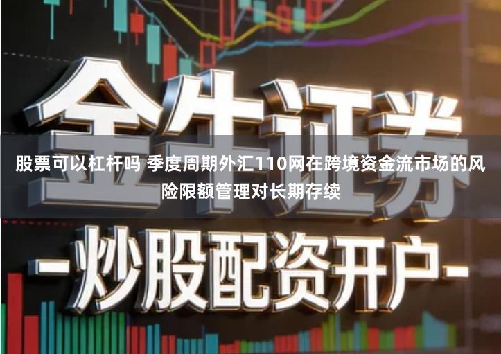 股票可以杠杆吗 季度周期外汇110网在跨境资金流市场的风险限额管理对长期存续