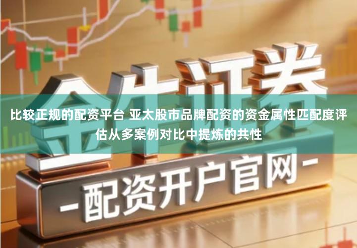 比较正规的配资平台 亚太股市品牌配资的资金属性匹配度评估从多案例对比中提炼的共性