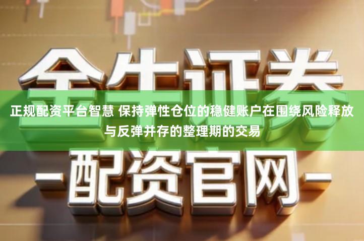 正规配资平台智慧 保持弹性仓位的稳健账户在围绕风险释放与反弹并存的整理期的交易