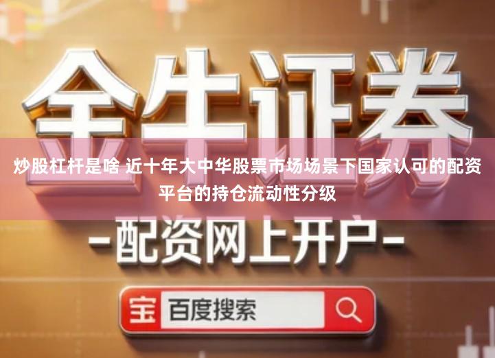 炒股杠杆是啥 近十年大中华股票市场场景下国家认可的配资平台的持仓流动性分级