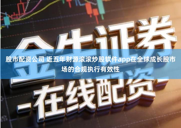 股市配资公司 近五年财源滚滚炒股软件app在全球成长股市场的合规执行有效性