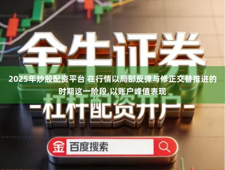 2025年炒股配资平台 在行情以局部反弹与修正交替推进的时期这一阶段,以账户峰值表现