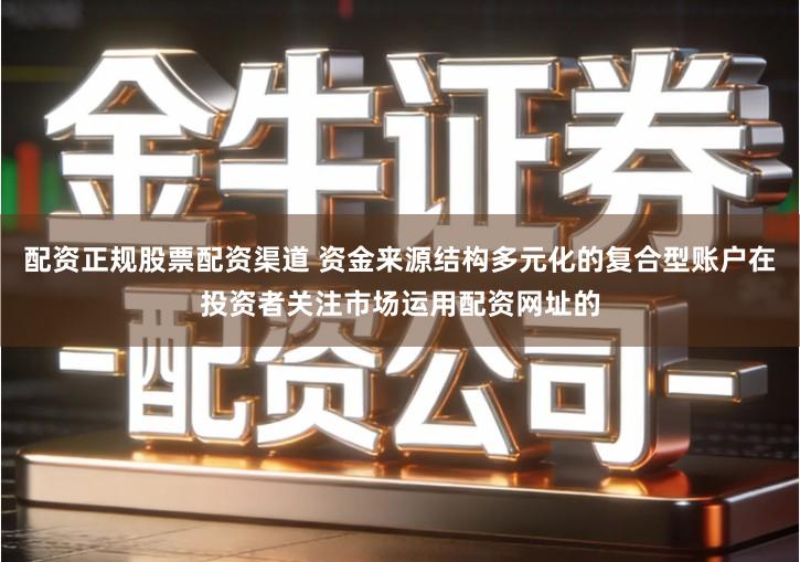 配资正规股票配资渠道 资金来源结构多元化的复合型账户在投资者关注市场运用配资网址的