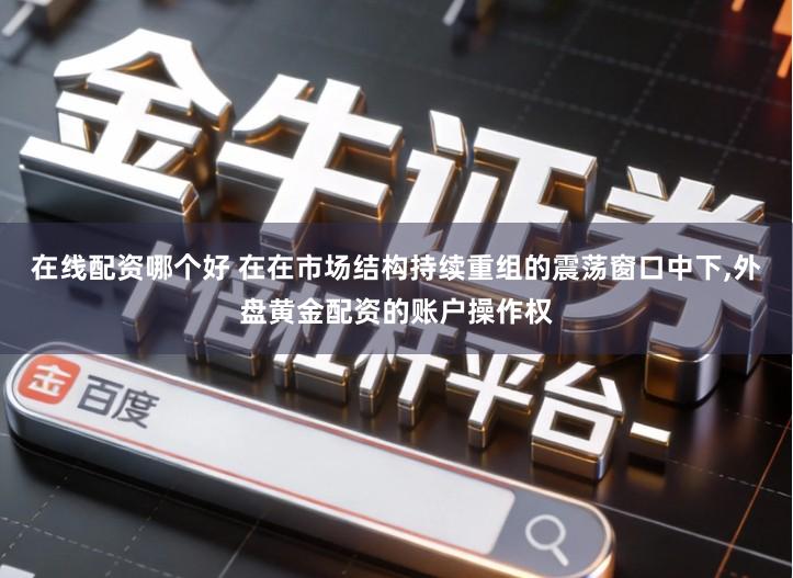 在线配资哪个好 在在市场结构持续重组的震荡窗口中下,外盘黄金配资的账户操作权
