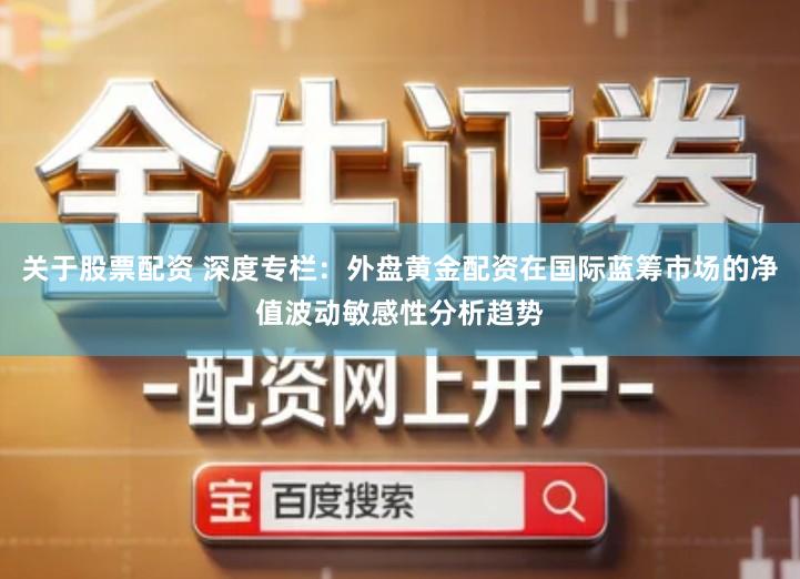 关于股票配资 深度专栏：外盘黄金配资在国际蓝筹市场的净值波动敏感性分析趋势