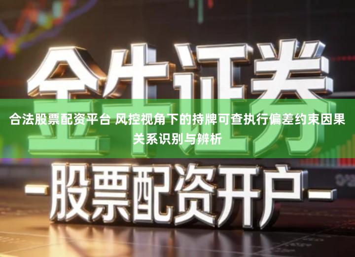 合法股票配资平台 风控视角下的持牌可查执行偏差约束因果关系识别与辨析