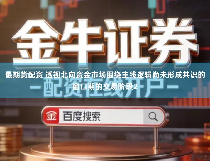 最期货配资 透视北向资金市场围绕主线逻辑尚未形成共识的窗口期的交易阶段2