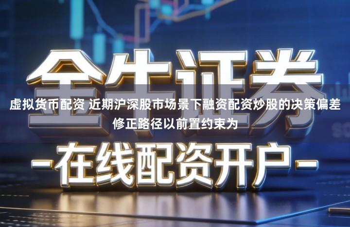 虚拟货币配资 近期沪深股市场景下融资配资炒股的决策偏差修正路径以前置约束为