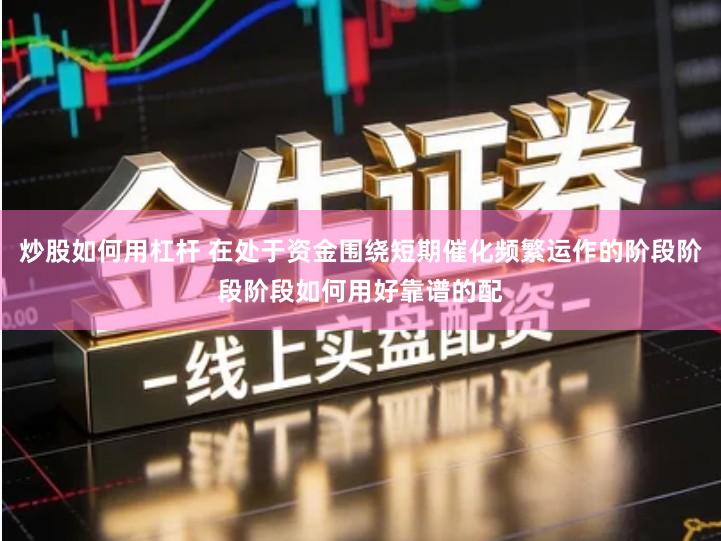 炒股如何用杠杆 在处于资金围绕短期催化频繁运作的阶段阶段阶段如何用好靠谱的配