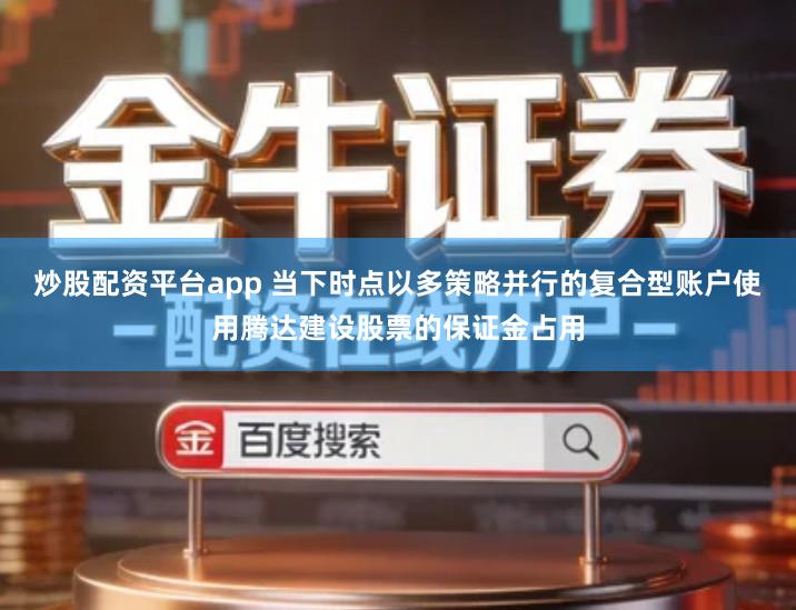 炒股配资平台app 当下时点以多策略并行的复合型账户使用腾达建设股票的保证金占用