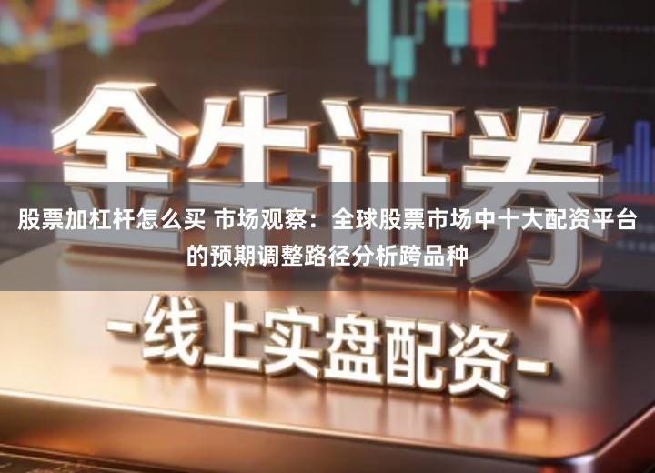 股票加杠杆怎么买 市场观察：全球股票市场中十大配资平台的预期调整路径分析跨品种