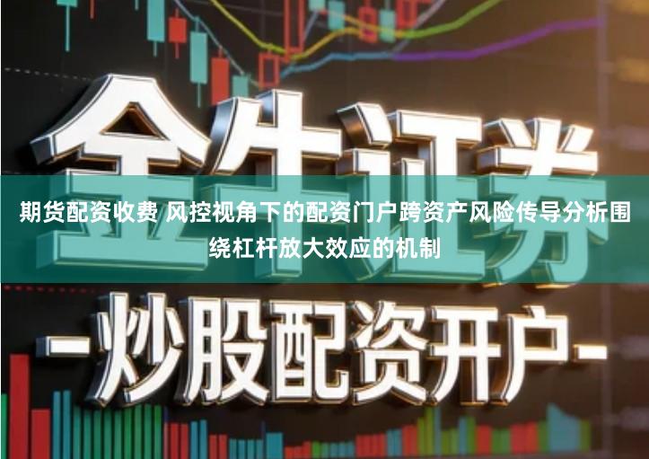 期货配资收费 风控视角下的配资门户跨资产风险传导分析围绕杠杆放大效应的机制