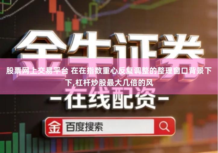 股票网上交易平台 在在指数重心反复调整的整理窗口背景下下,杠杆炒股最大几倍的风