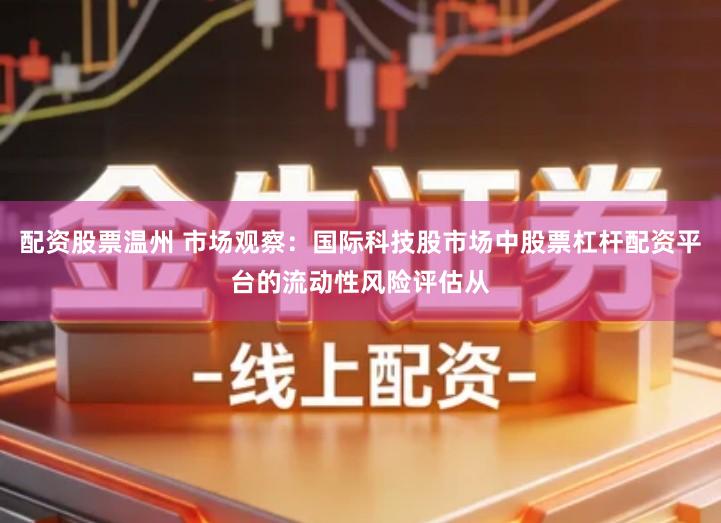配资股票温州 市场观察：国际科技股市场中股票杠杆配资平台的流动性风险评估从