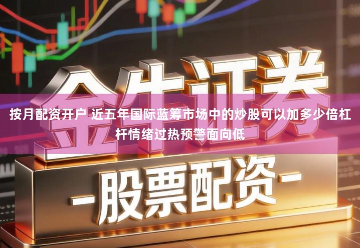 按月配资开户 近五年国际蓝筹市场中的炒股可以加多少倍杠杆情绪过热预警面向低