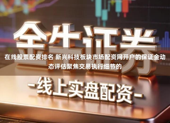 在线股票配资排名 新兴科技板块市场配资网开户的保证金动态评估聚焦交易执行细节的