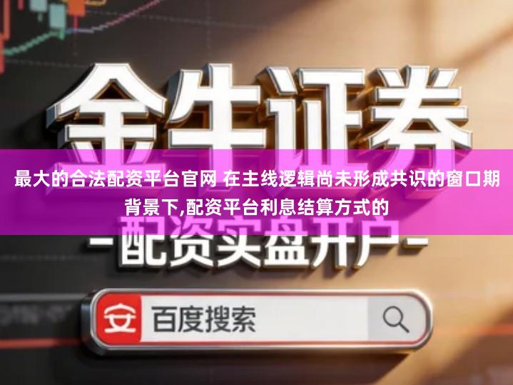 最大的合法配资平台官网 在主线逻辑尚未形成共识的窗口期背景下,配资平台利息结算方式的