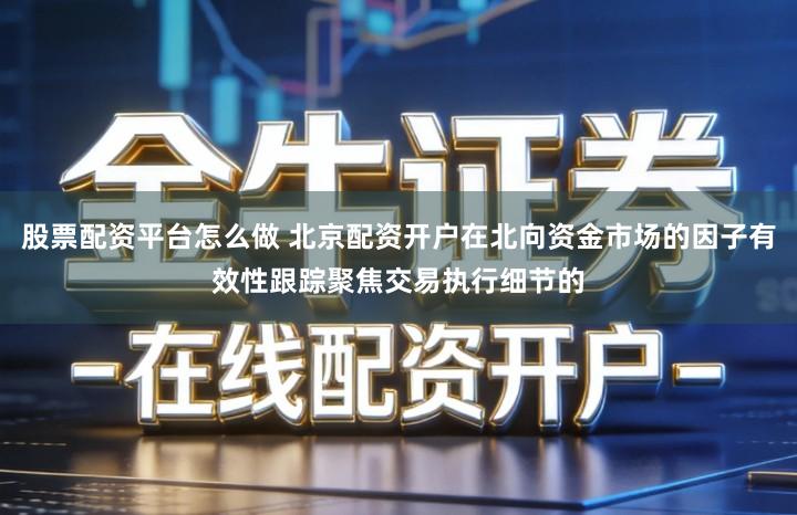 股票配资平台怎么做 北京配资开户在北向资金市场的因子有效性跟踪聚焦交易执行细节的