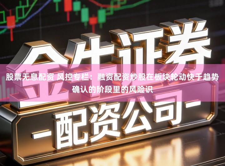 股票无息配资 风控专栏：融资配资炒股在板块轮动快于趋势确认的阶段里的风险识