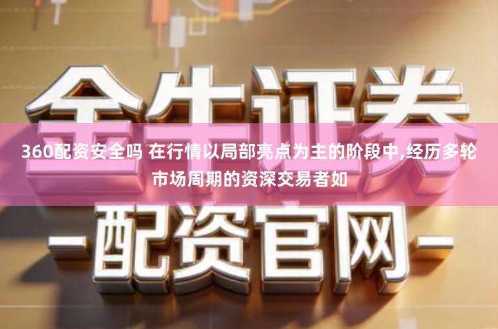 360配资安全吗 在行情以局部亮点为主的阶段中,经历多轮市场周期的资深交易者如