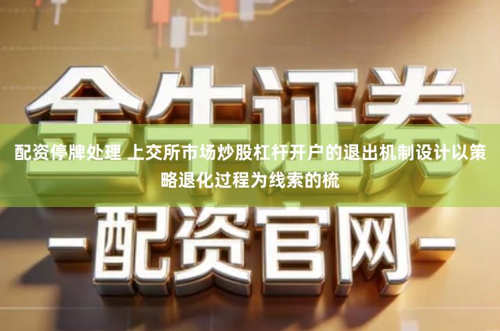 配资停牌处理 上交所市场炒股杠杆开户的退出机制设计以策略退化过程为线索的梳