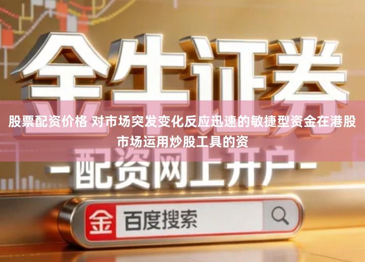 股票配资价格 对市场突发变化反应迅速的敏捷型资金在港股市场运用炒股工具的资