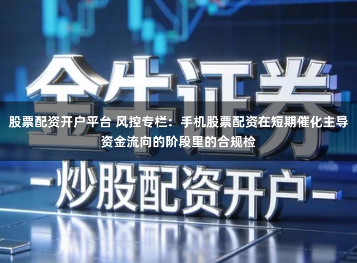 股票配资开户平台 风控专栏：手机股票配资在短期催化主导资金流向的阶段里的合规检
