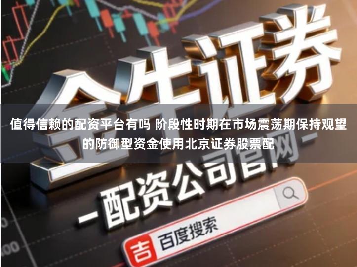 值得信赖的配资平台有吗 阶段性时期在市场震荡期保持观望的防御型资金使用北京证券股票配