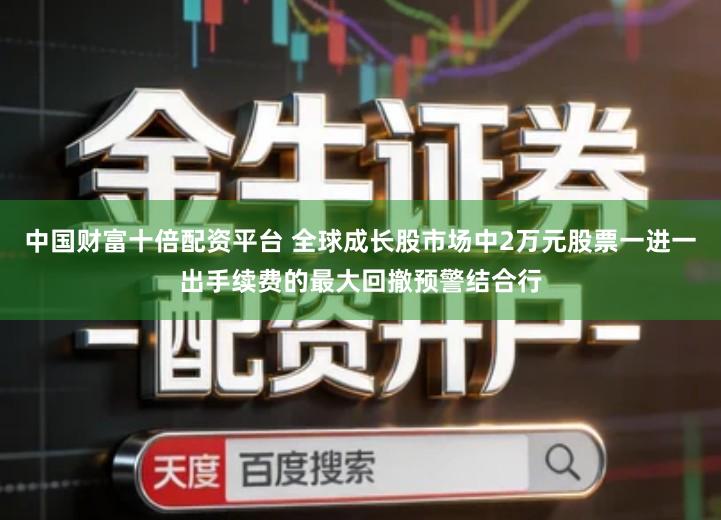 中国财富十倍配资平台 全球成长股市场中2万元股票一进一出手续费的最大回撤预警结合行