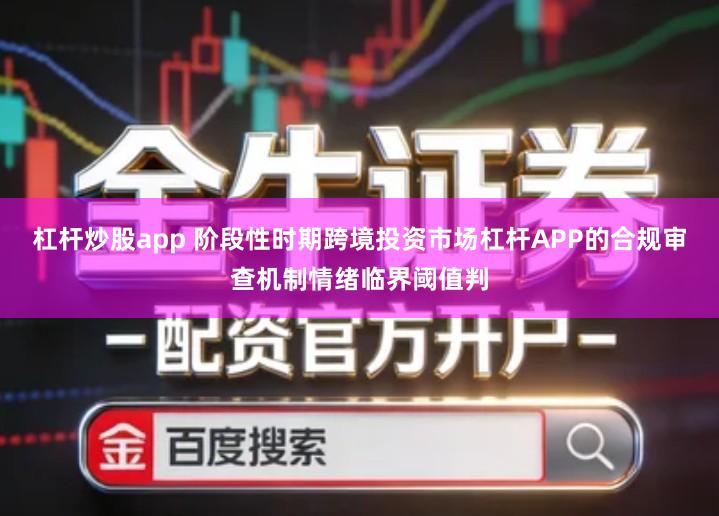 杠杆炒股app 阶段性时期跨境投资市场杠杆APP的合规审查机制情绪临界阈值判