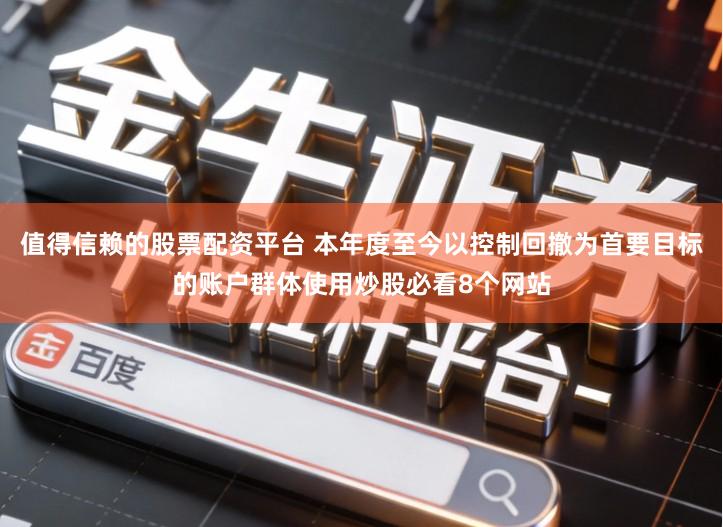 值得信赖的股票配资平台 本年度至今以控制回撤为首要目标的账户群体使用炒股必看8个网站