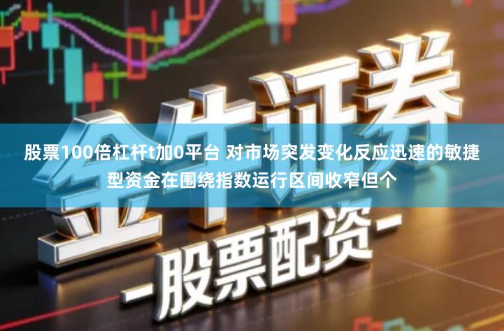 股票100倍杠杆t加0平台 对市场突发变化反应迅速的敏捷型资金在围绕指数运行区间收窄但个