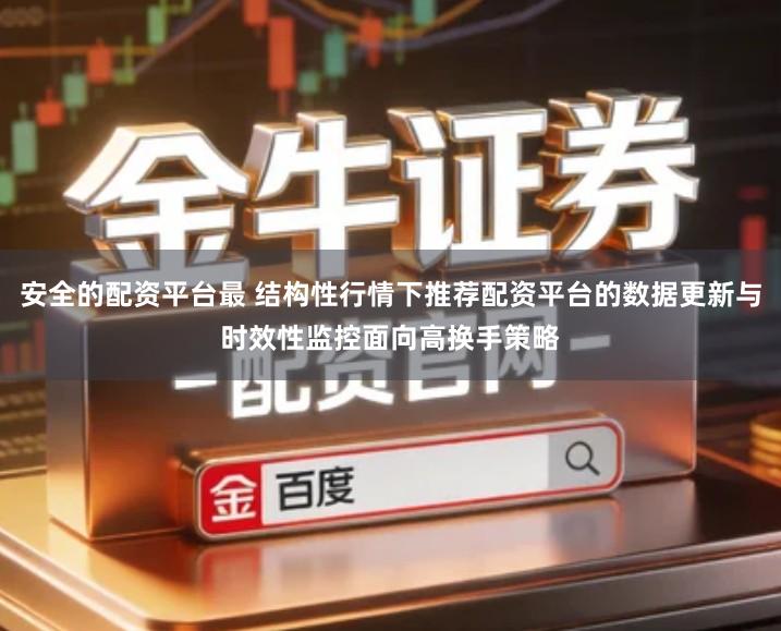 安全的配资平台最 结构性行情下推荐配资平台的数据更新与时效性监控面向高换手策略