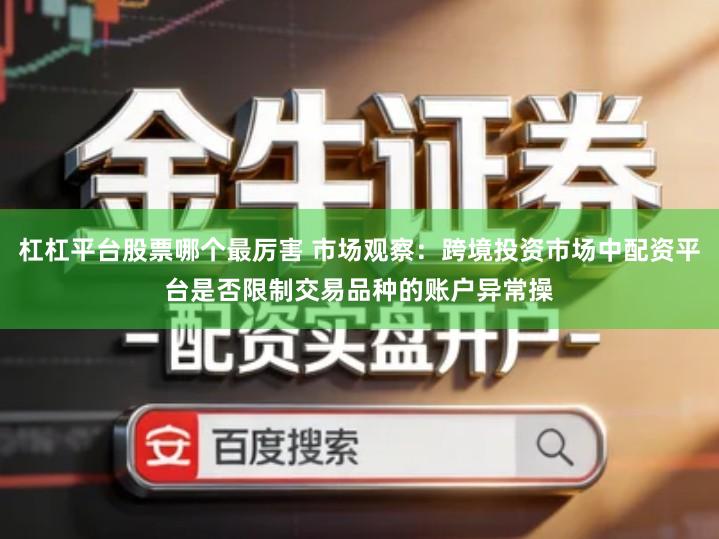 杠杠平台股票哪个最厉害 市场观察：跨境投资市场中配资平台是否限制交易品种的账户异常操