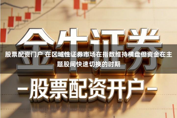股票配资门户 在区域性证券市场在指数维持横盘但资金在主题股间快速切换的时期